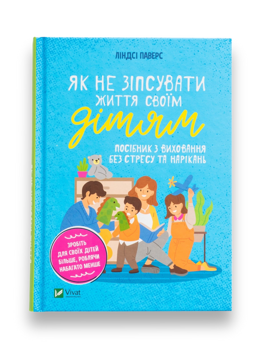 Як не зіпсувати життя своїм дітям. Посібник з виховання без стресу та нарікань